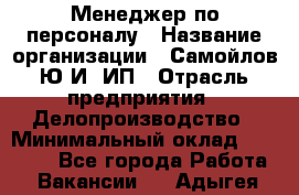 Менеджер по персоналу › Название организации ­ Самойлов Ю.И, ИП › Отрасль предприятия ­ Делопроизводство › Минимальный оклад ­ 31 000 - Все города Работа » Вакансии   . Адыгея респ.